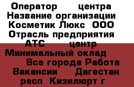 Оператор Call-центра › Название организации ­ Косметик Люкс, ООО › Отрасль предприятия ­ АТС, call-центр › Минимальный оклад ­ 25 000 - Все города Работа » Вакансии   . Дагестан респ.,Кизилюрт г.